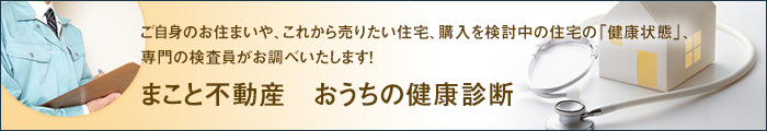 ご自身のお住まいや、これから売りたい住宅、購入を検討中の住宅の「健康状態」、専門の検査員がお調べいたします！[まこと不動産　おうちの健康診断]